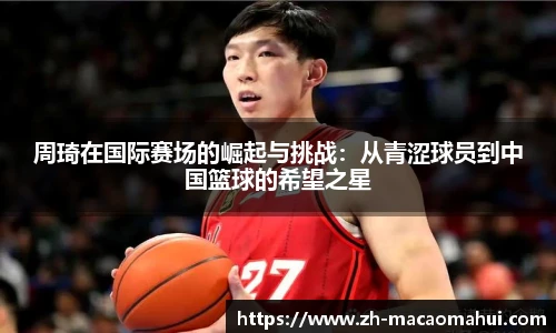 周琦在国际赛场的崛起与挑战:从青涩球员到中国篮球的希望之星