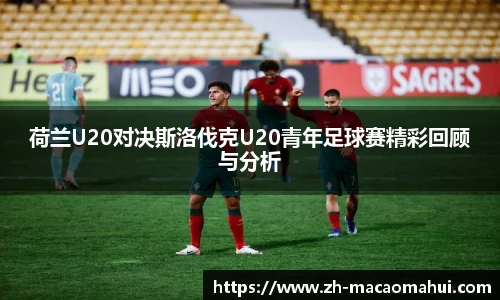荷兰U20对决斯洛伐克U20青年足球赛精彩回顾与分析