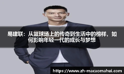 易建联:从篮球场上的传奇到生活中的榜样,如何影响年轻一代的成长与梦想